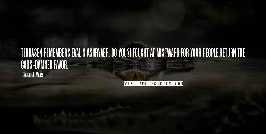 Sarah J. Maas Quotes: TERRASEN REMEMBERS EVALIN ASHRYVER. DO YOU?I FOUGHT AT MISTWARD FOR YOUR PEOPLE.RETURN THE GODS-DAMNED FAVOR.