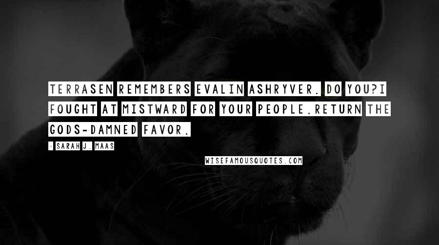 Sarah J. Maas Quotes: TERRASEN REMEMBERS EVALIN ASHRYVER. DO YOU?I FOUGHT AT MISTWARD FOR YOUR PEOPLE.RETURN THE GODS-DAMNED FAVOR.