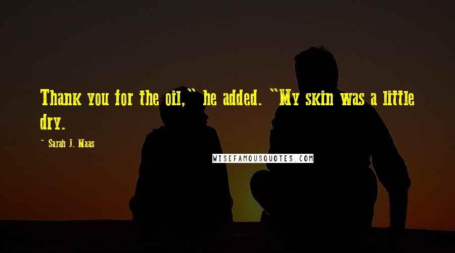 Sarah J. Maas Quotes: Thank you for the oil," he added. "My skin was a little dry.