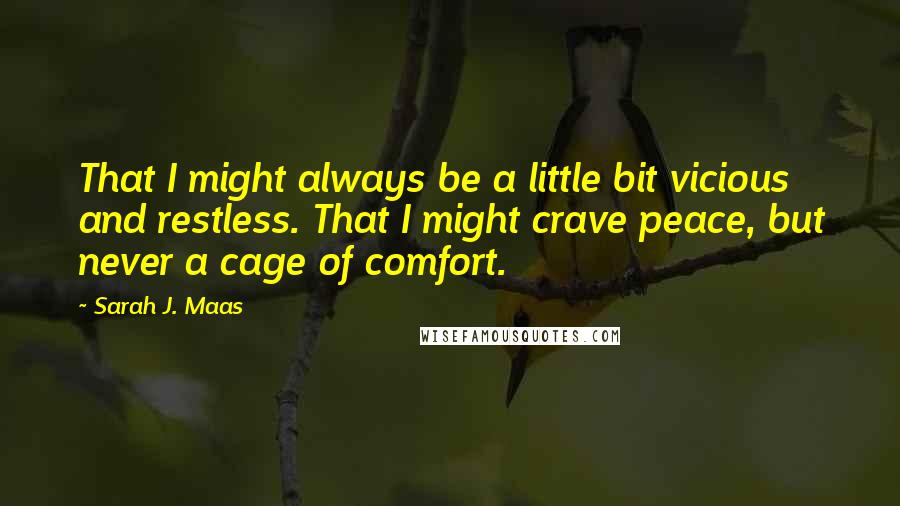 Sarah J. Maas Quotes: That I might always be a little bit vicious and restless. That I might crave peace, but never a cage of comfort.