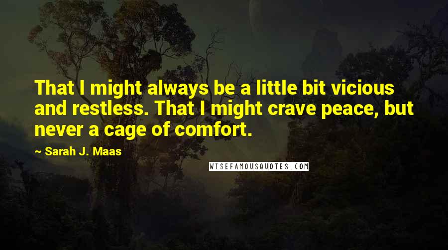 Sarah J. Maas Quotes: That I might always be a little bit vicious and restless. That I might crave peace, but never a cage of comfort.