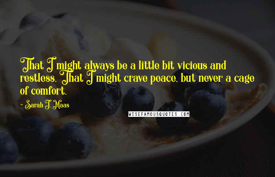 Sarah J. Maas Quotes: That I might always be a little bit vicious and restless. That I might crave peace, but never a cage of comfort.