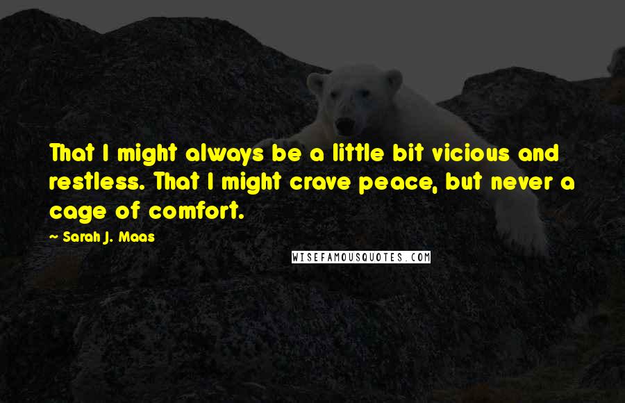 Sarah J. Maas Quotes: That I might always be a little bit vicious and restless. That I might crave peace, but never a cage of comfort.