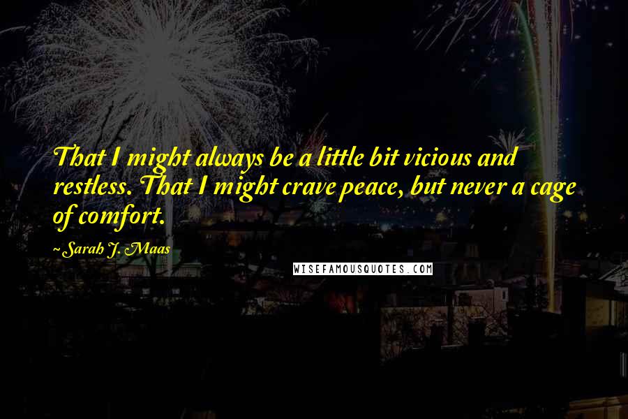 Sarah J. Maas Quotes: That I might always be a little bit vicious and restless. That I might crave peace, but never a cage of comfort.