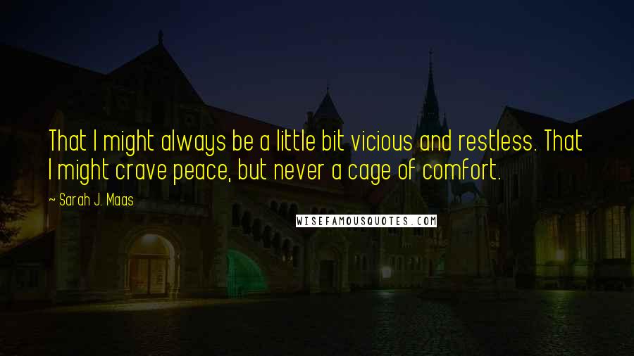 Sarah J. Maas Quotes: That I might always be a little bit vicious and restless. That I might crave peace, but never a cage of comfort.