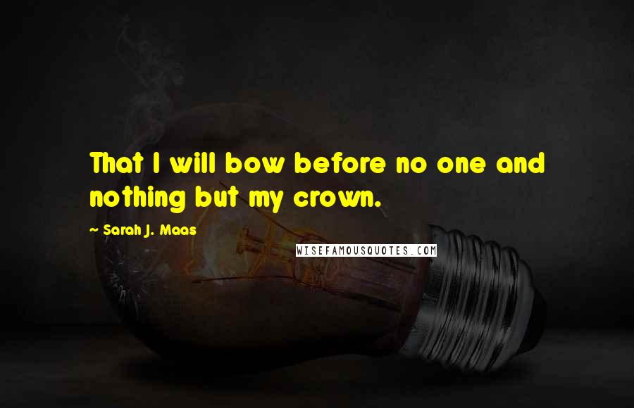 Sarah J. Maas Quotes: That I will bow before no one and nothing but my crown.