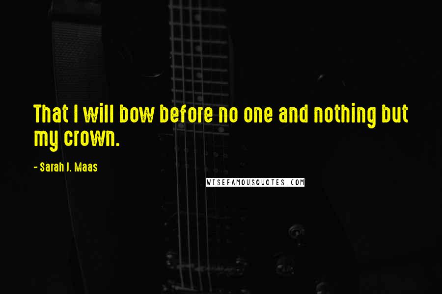 Sarah J. Maas Quotes: That I will bow before no one and nothing but my crown.