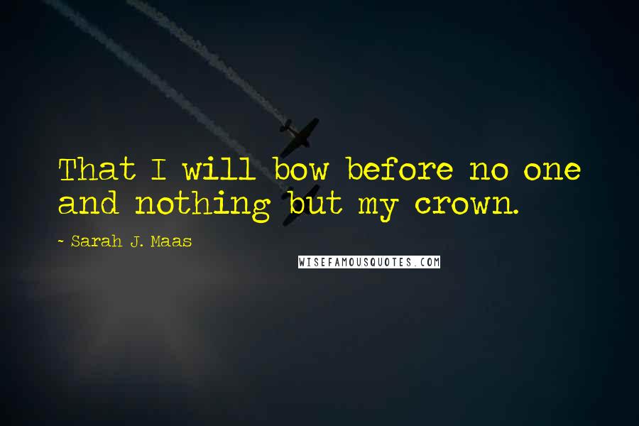 Sarah J. Maas Quotes: That I will bow before no one and nothing but my crown.