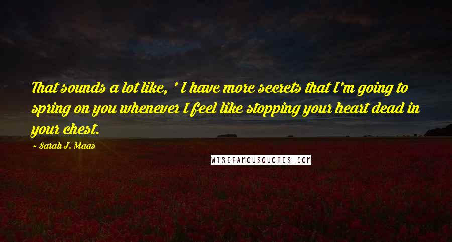 Sarah J. Maas Quotes: That sounds a lot like, ' I have more secrets that I'm going to spring on you whenever I feel like stopping your heart dead in your chest.