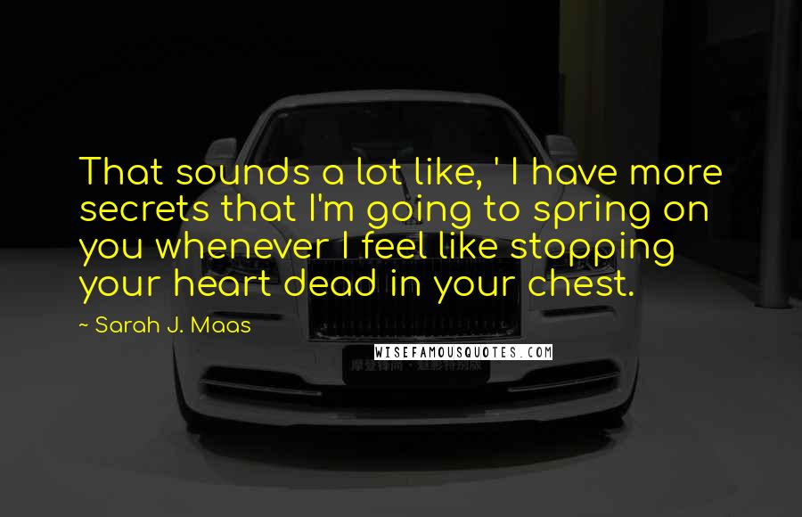 Sarah J. Maas Quotes: That sounds a lot like, ' I have more secrets that I'm going to spring on you whenever I feel like stopping your heart dead in your chest.