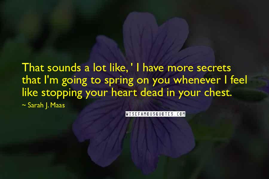 Sarah J. Maas Quotes: That sounds a lot like, ' I have more secrets that I'm going to spring on you whenever I feel like stopping your heart dead in your chest.