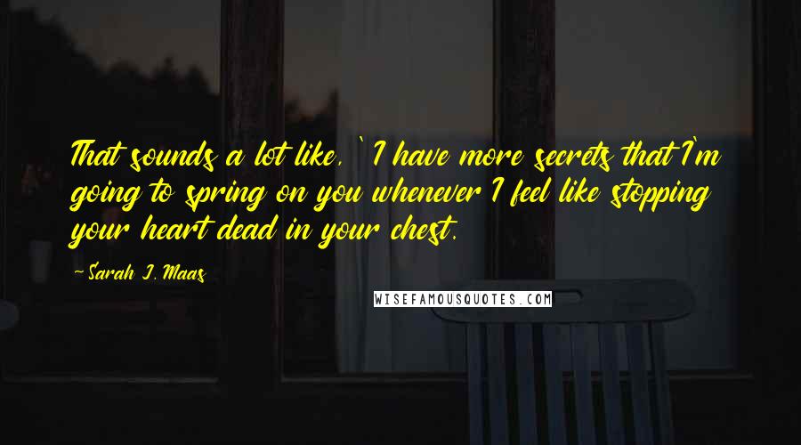 Sarah J. Maas Quotes: That sounds a lot like, ' I have more secrets that I'm going to spring on you whenever I feel like stopping your heart dead in your chest.