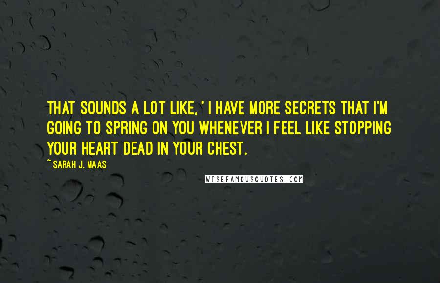 Sarah J. Maas Quotes: That sounds a lot like, ' I have more secrets that I'm going to spring on you whenever I feel like stopping your heart dead in your chest.