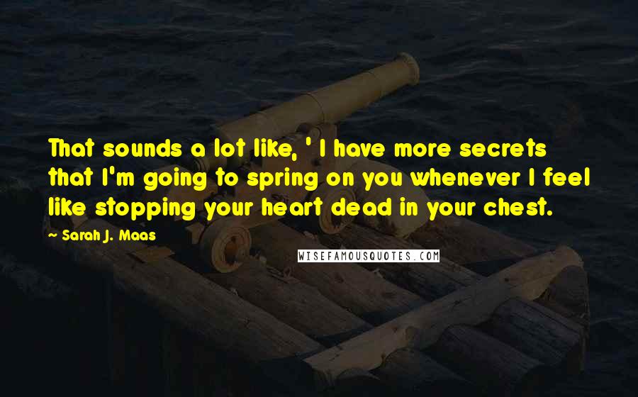 Sarah J. Maas Quotes: That sounds a lot like, ' I have more secrets that I'm going to spring on you whenever I feel like stopping your heart dead in your chest.