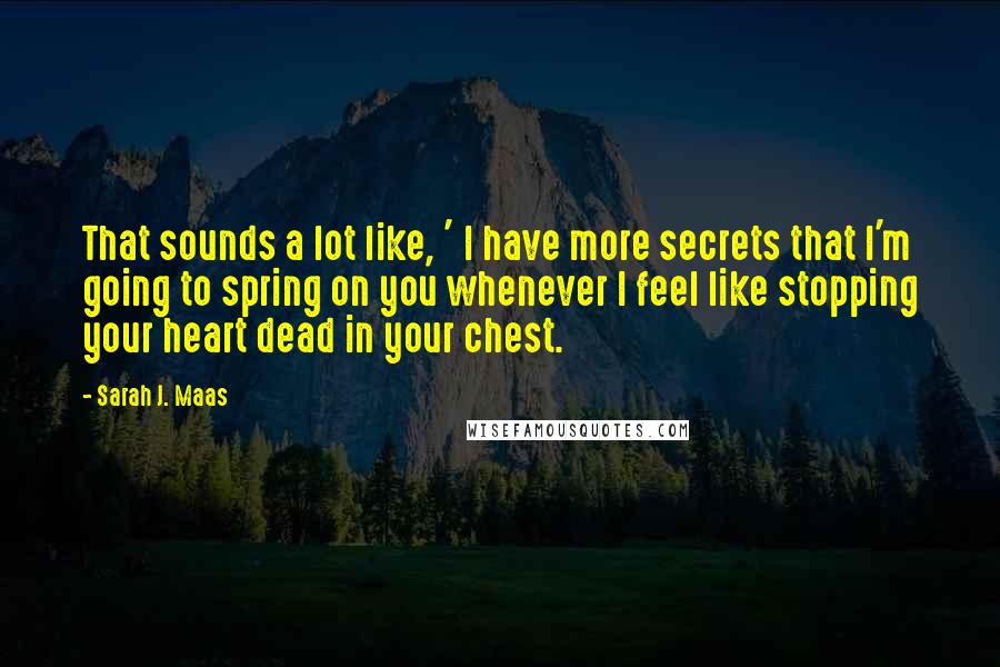 Sarah J. Maas Quotes: That sounds a lot like, ' I have more secrets that I'm going to spring on you whenever I feel like stopping your heart dead in your chest.