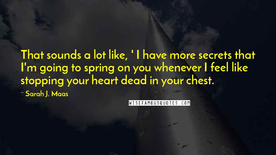 Sarah J. Maas Quotes: That sounds a lot like, ' I have more secrets that I'm going to spring on you whenever I feel like stopping your heart dead in your chest.