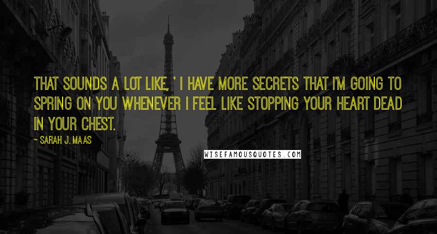 Sarah J. Maas Quotes: That sounds a lot like, ' I have more secrets that I'm going to spring on you whenever I feel like stopping your heart dead in your chest.