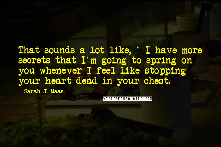 Sarah J. Maas Quotes: That sounds a lot like, ' I have more secrets that I'm going to spring on you whenever I feel like stopping your heart dead in your chest.