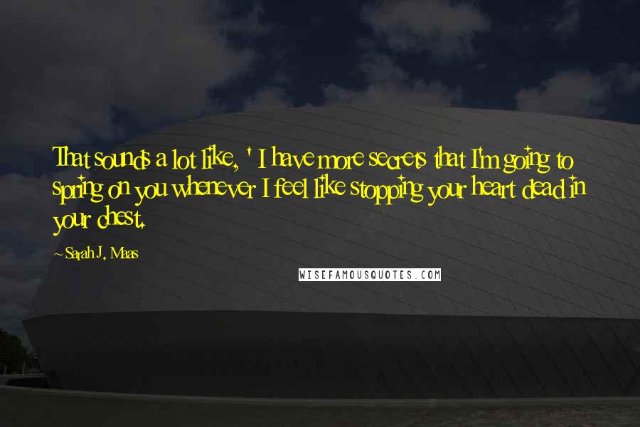 Sarah J. Maas Quotes: That sounds a lot like, ' I have more secrets that I'm going to spring on you whenever I feel like stopping your heart dead in your chest.