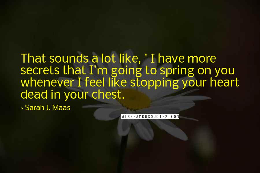 Sarah J. Maas Quotes: That sounds a lot like, ' I have more secrets that I'm going to spring on you whenever I feel like stopping your heart dead in your chest.