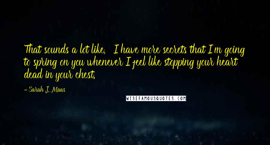 Sarah J. Maas Quotes: That sounds a lot like, ' I have more secrets that I'm going to spring on you whenever I feel like stopping your heart dead in your chest.