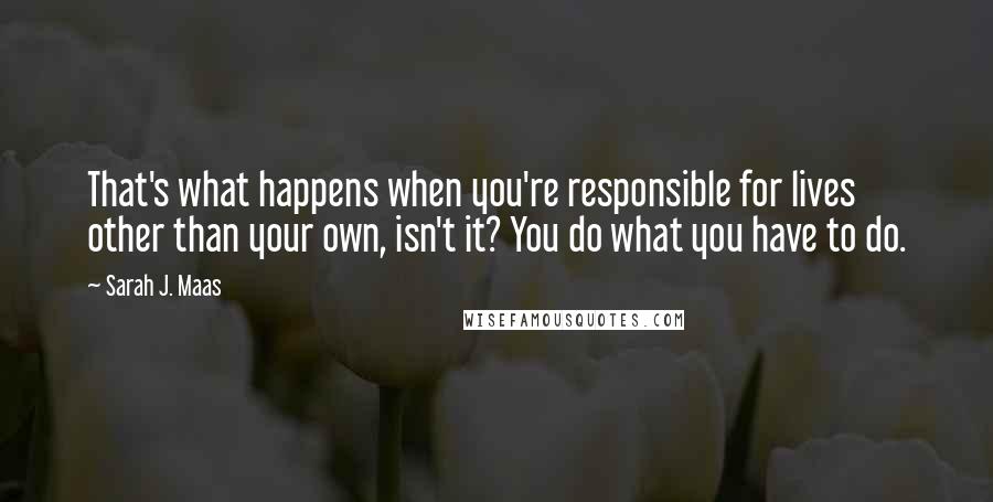 Sarah J. Maas Quotes: That's what happens when you're responsible for lives other than your own, isn't it? You do what you have to do.