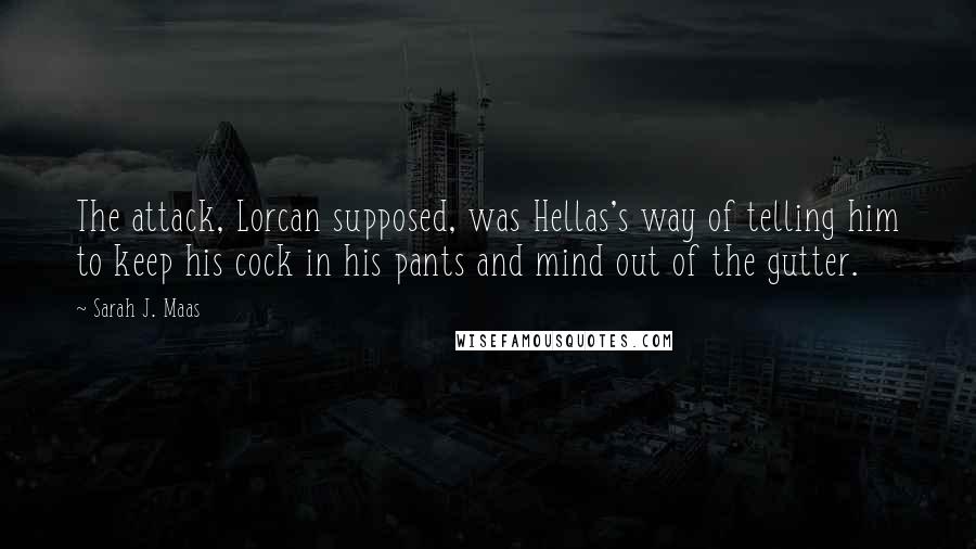 Sarah J. Maas Quotes: The attack, Lorcan supposed, was Hellas's way of telling him to keep his cock in his pants and mind out of the gutter.