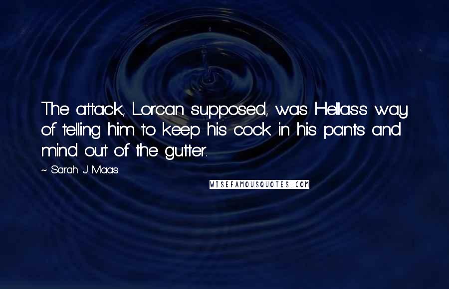 Sarah J. Maas Quotes: The attack, Lorcan supposed, was Hellas's way of telling him to keep his cock in his pants and mind out of the gutter.