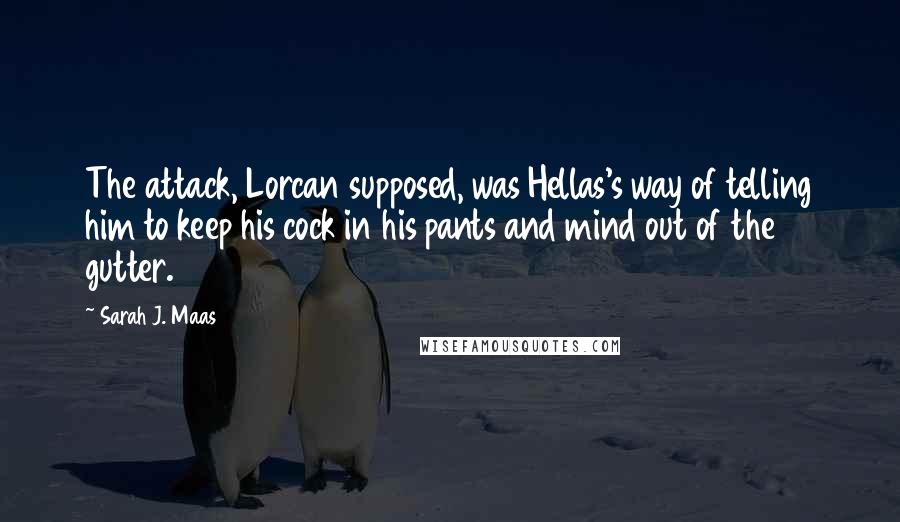 Sarah J. Maas Quotes: The attack, Lorcan supposed, was Hellas's way of telling him to keep his cock in his pants and mind out of the gutter.