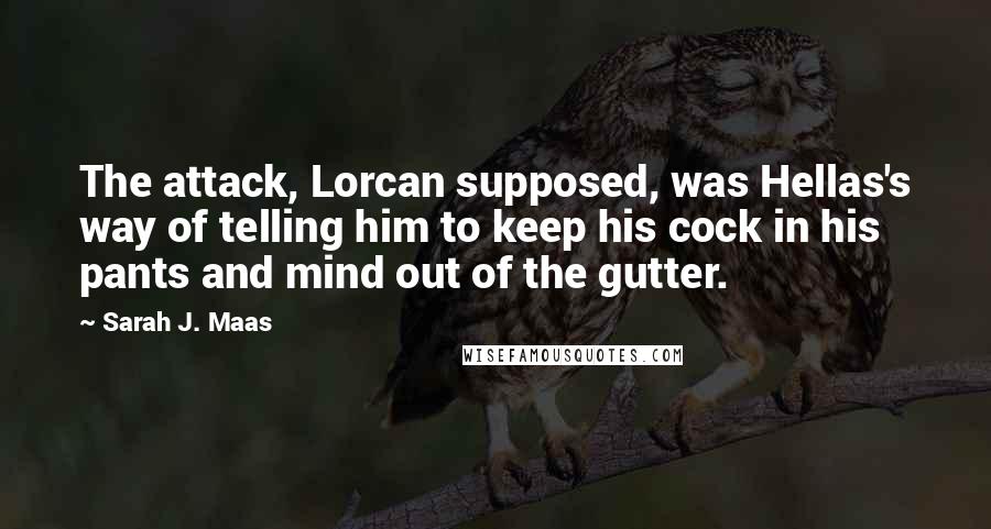 Sarah J. Maas Quotes: The attack, Lorcan supposed, was Hellas's way of telling him to keep his cock in his pants and mind out of the gutter.