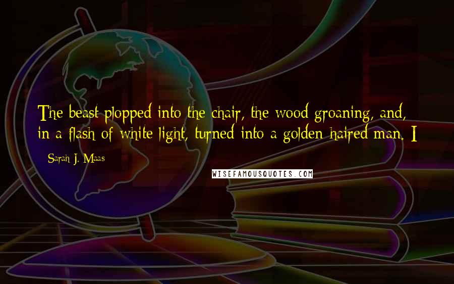 Sarah J. Maas Quotes: The beast plopped into the chair, the wood groaning, and, in a flash of white light, turned into a golden-haired man. I