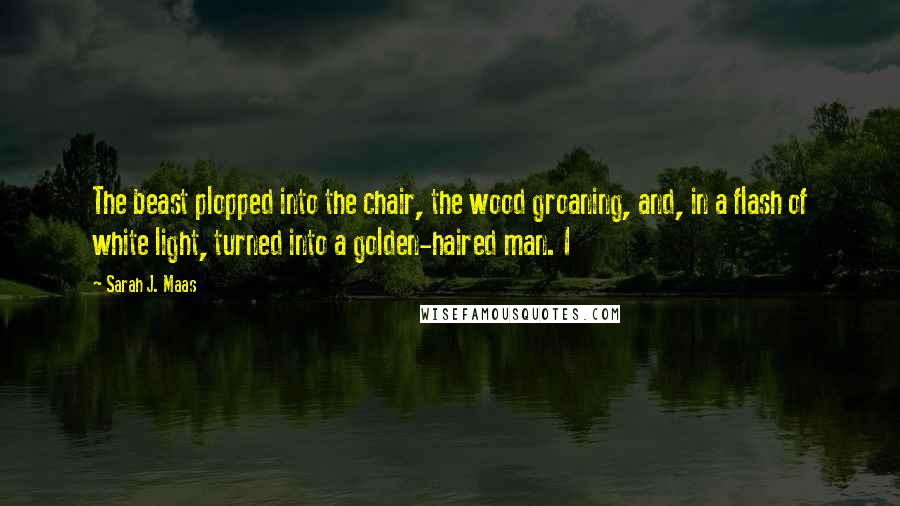 Sarah J. Maas Quotes: The beast plopped into the chair, the wood groaning, and, in a flash of white light, turned into a golden-haired man. I