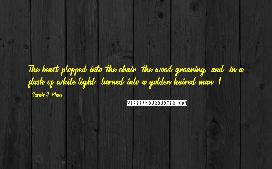 Sarah J. Maas Quotes: The beast plopped into the chair, the wood groaning, and, in a flash of white light, turned into a golden-haired man. I