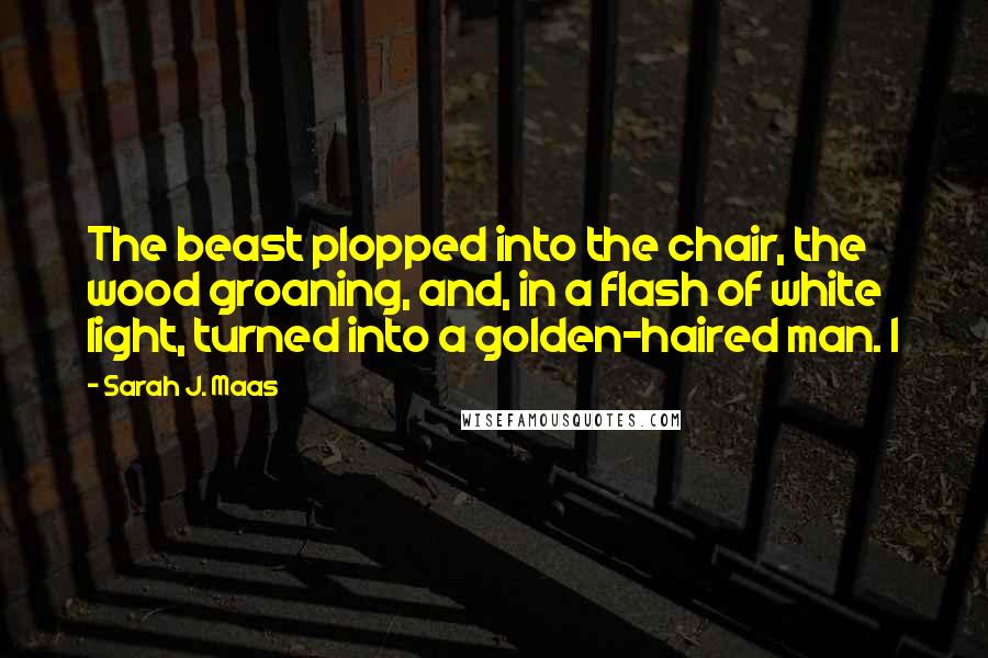 Sarah J. Maas Quotes: The beast plopped into the chair, the wood groaning, and, in a flash of white light, turned into a golden-haired man. I