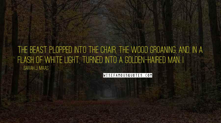 Sarah J. Maas Quotes: The beast plopped into the chair, the wood groaning, and, in a flash of white light, turned into a golden-haired man. I