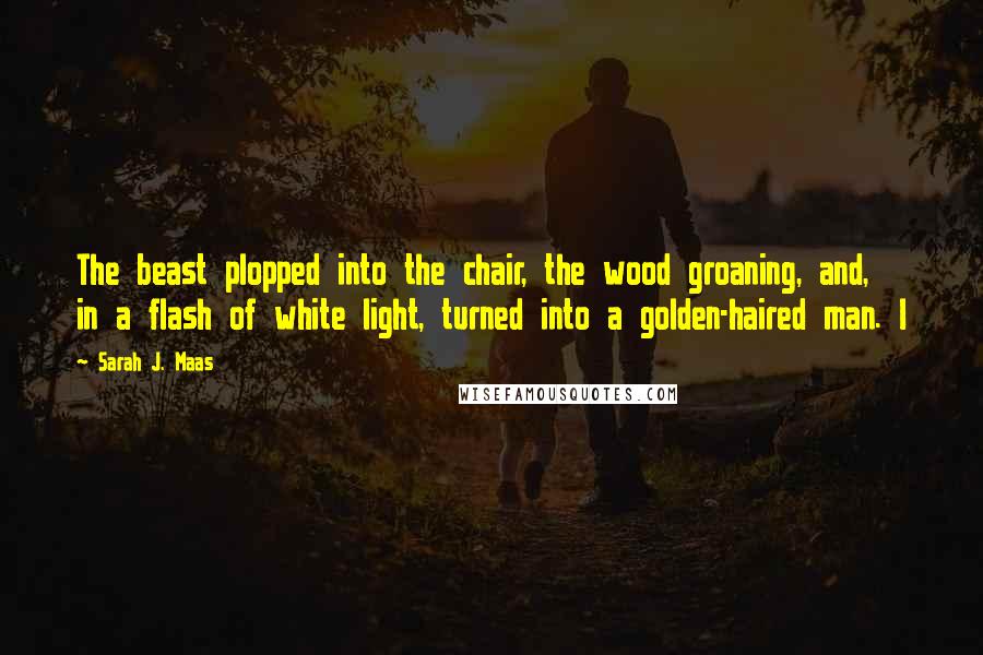 Sarah J. Maas Quotes: The beast plopped into the chair, the wood groaning, and, in a flash of white light, turned into a golden-haired man. I