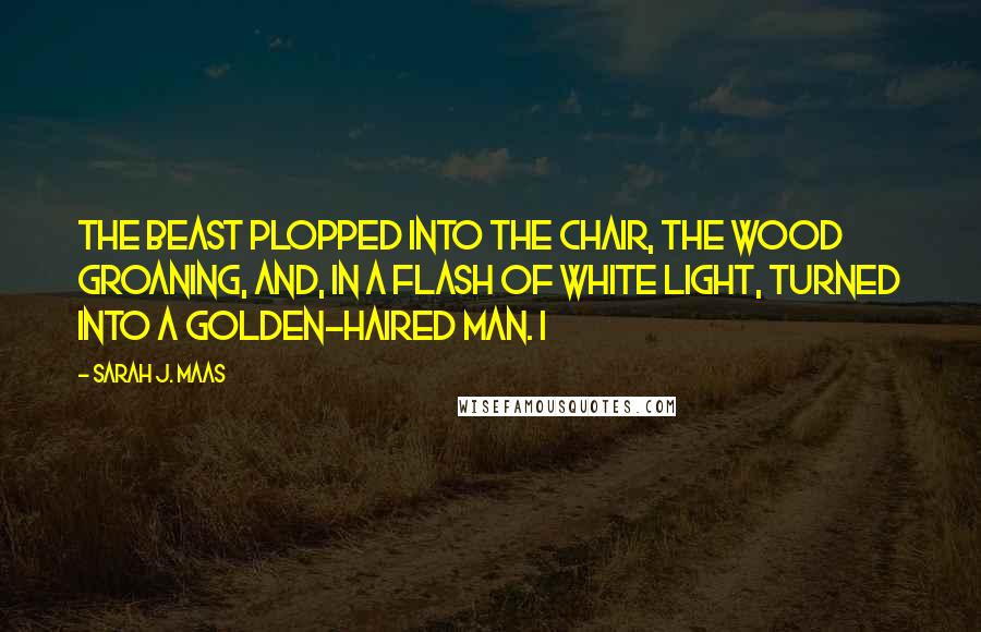 Sarah J. Maas Quotes: The beast plopped into the chair, the wood groaning, and, in a flash of white light, turned into a golden-haired man. I