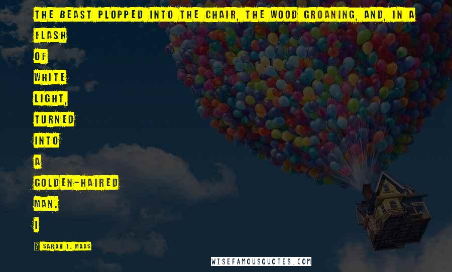 Sarah J. Maas Quotes: The beast plopped into the chair, the wood groaning, and, in a flash of white light, turned into a golden-haired man. I