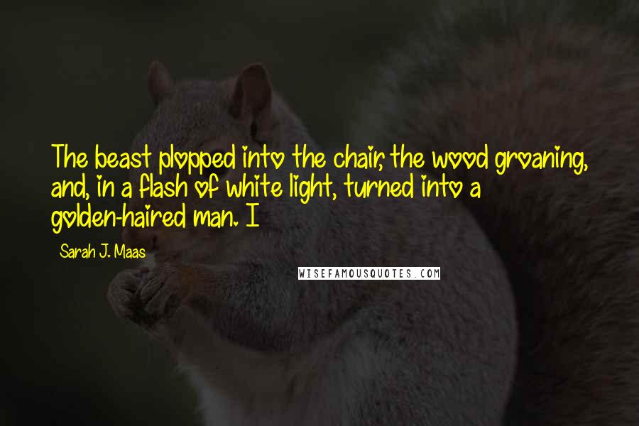 Sarah J. Maas Quotes: The beast plopped into the chair, the wood groaning, and, in a flash of white light, turned into a golden-haired man. I