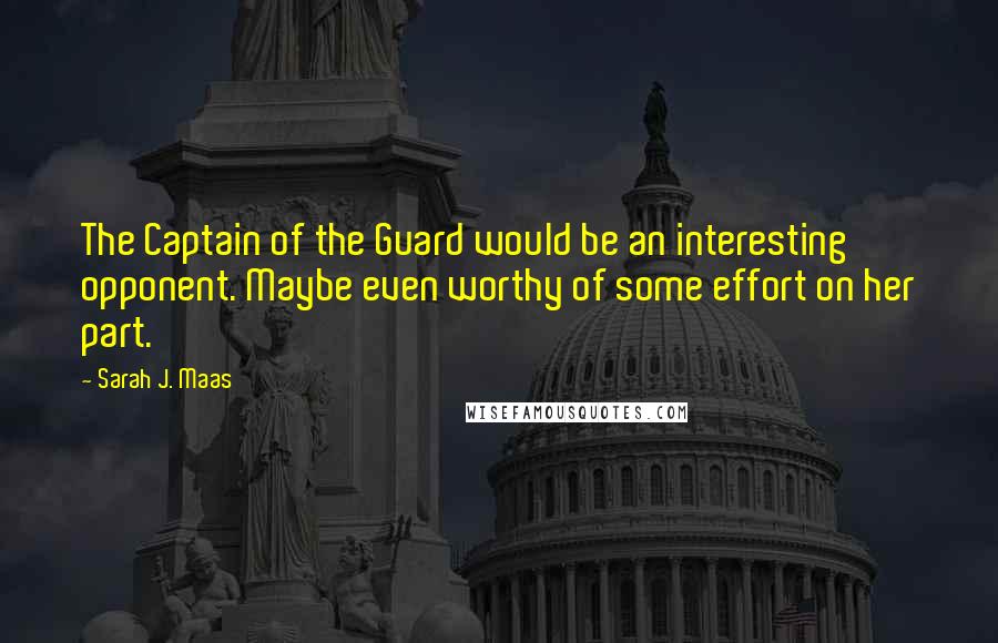 Sarah J. Maas Quotes: The Captain of the Guard would be an interesting opponent. Maybe even worthy of some effort on her part.