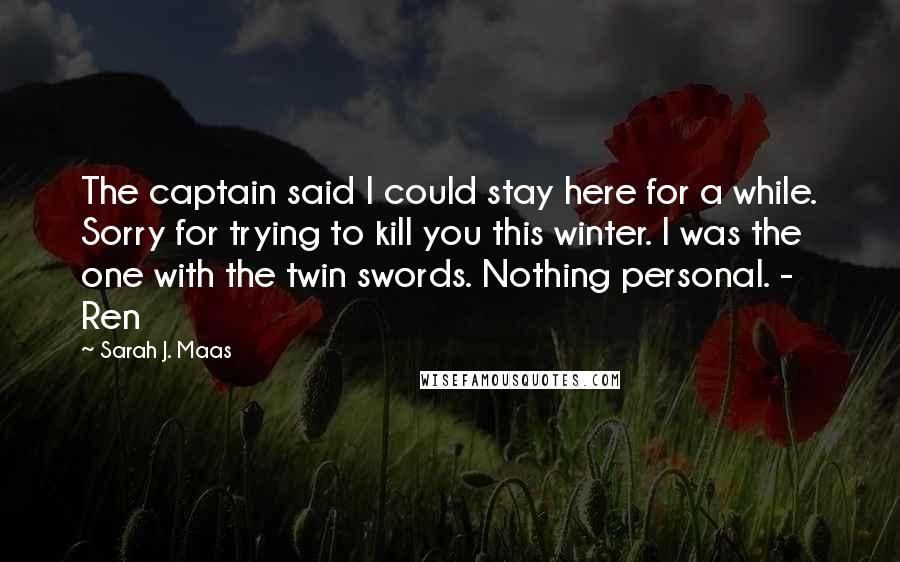 Sarah J. Maas Quotes: The captain said I could stay here for a while. Sorry for trying to kill you this winter. I was the one with the twin swords. Nothing personal. - Ren