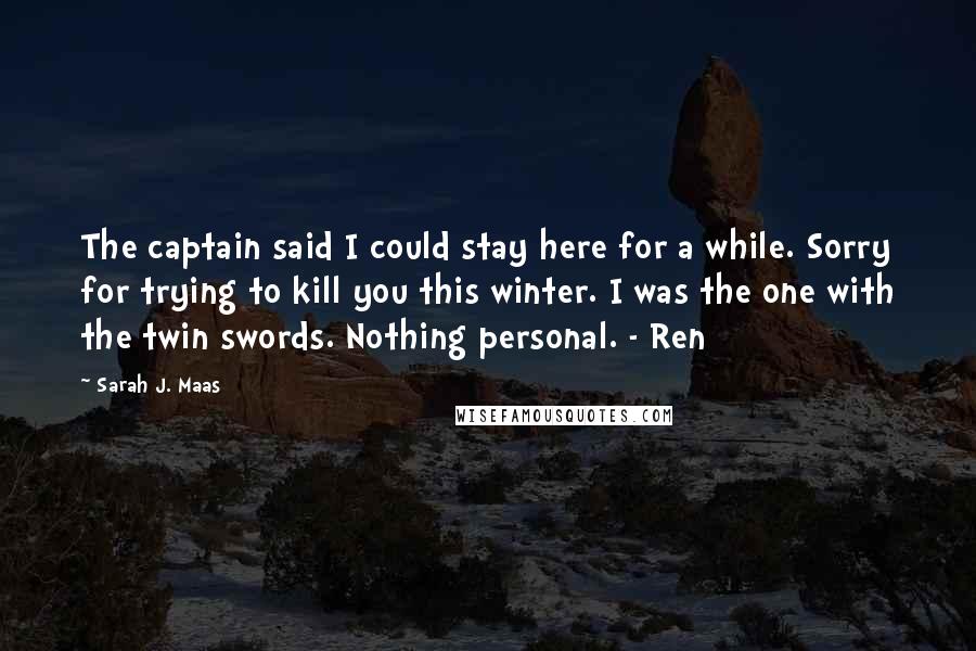 Sarah J. Maas Quotes: The captain said I could stay here for a while. Sorry for trying to kill you this winter. I was the one with the twin swords. Nothing personal. - Ren