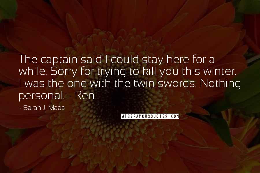 Sarah J. Maas Quotes: The captain said I could stay here for a while. Sorry for trying to kill you this winter. I was the one with the twin swords. Nothing personal. - Ren