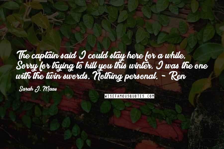 Sarah J. Maas Quotes: The captain said I could stay here for a while. Sorry for trying to kill you this winter. I was the one with the twin swords. Nothing personal. - Ren