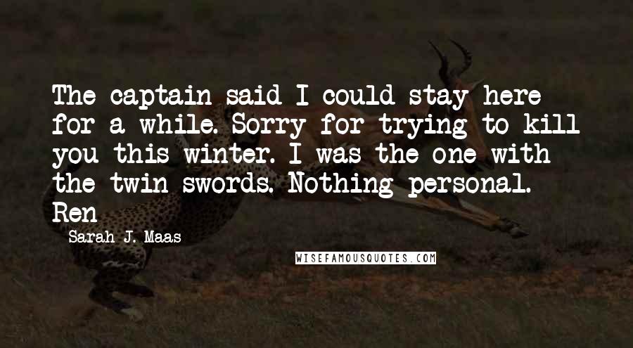 Sarah J. Maas Quotes: The captain said I could stay here for a while. Sorry for trying to kill you this winter. I was the one with the twin swords. Nothing personal. - Ren