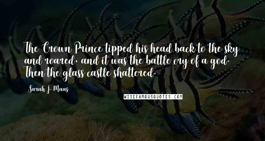 Sarah J. Maas Quotes: The Crown Prince tipped his head back to the sky and roared, and it was the battle cry of a god. Then the glass castle shattered.