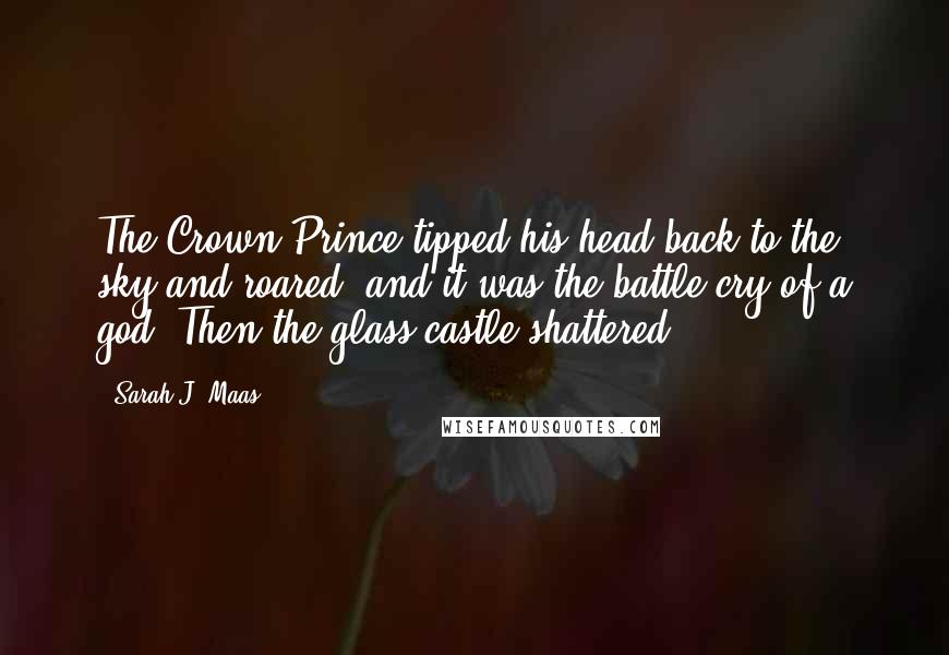 Sarah J. Maas Quotes: The Crown Prince tipped his head back to the sky and roared, and it was the battle cry of a god. Then the glass castle shattered.