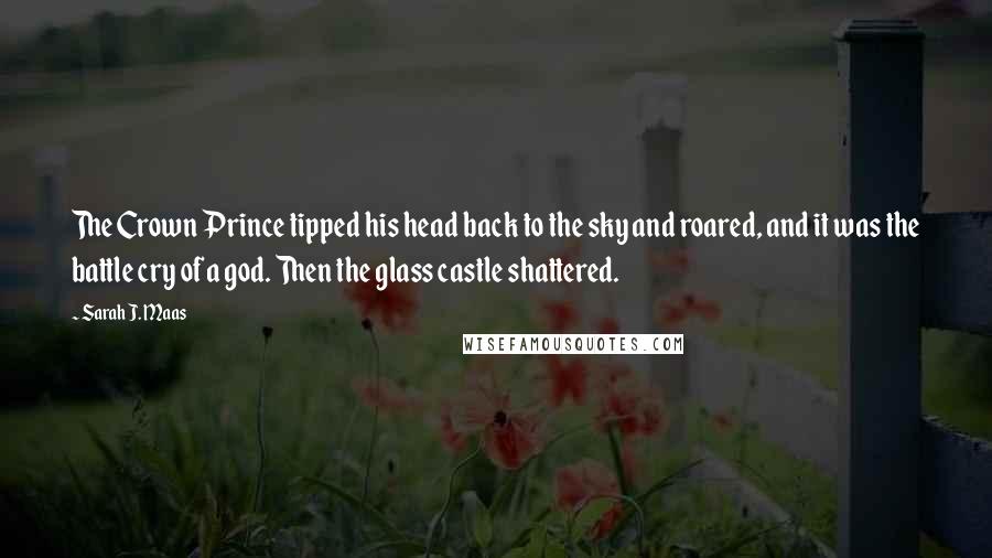Sarah J. Maas Quotes: The Crown Prince tipped his head back to the sky and roared, and it was the battle cry of a god. Then the glass castle shattered.