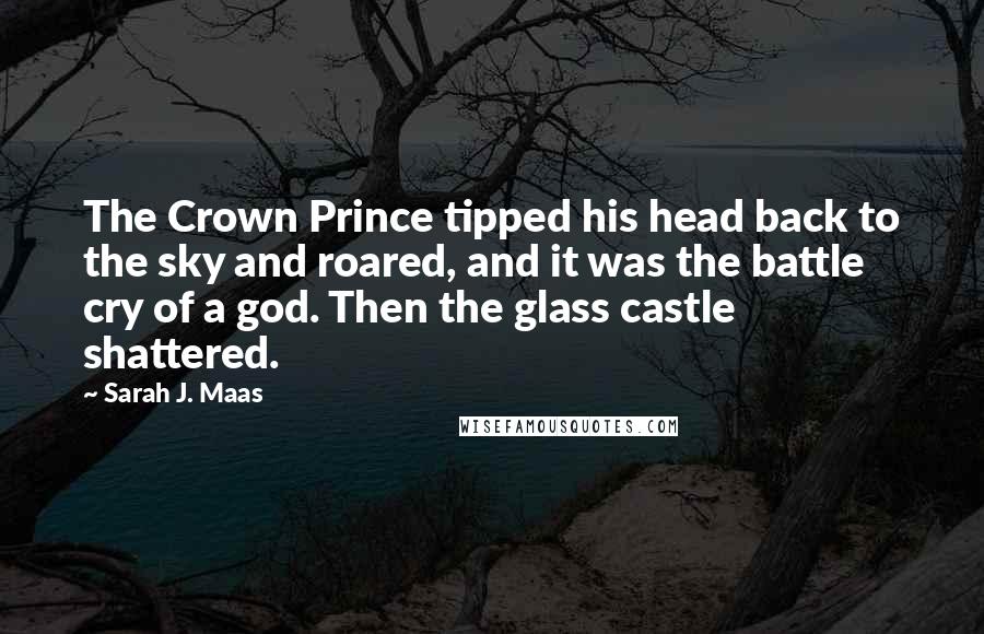 Sarah J. Maas Quotes: The Crown Prince tipped his head back to the sky and roared, and it was the battle cry of a god. Then the glass castle shattered.