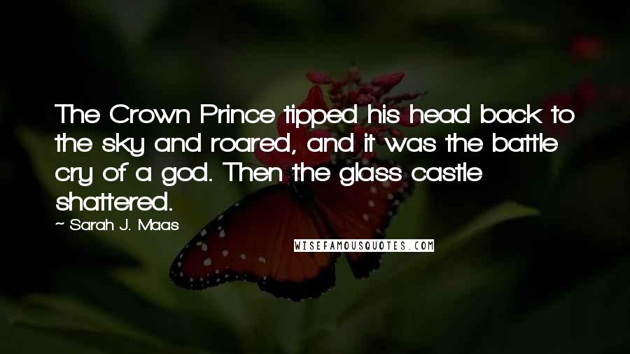 Sarah J. Maas Quotes: The Crown Prince tipped his head back to the sky and roared, and it was the battle cry of a god. Then the glass castle shattered.